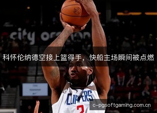 科怀伦纳德空接上篮得手,快船主场瞬间被点燃 科怀伦纳德空接上篮得手,快船主场瞬间被点燃