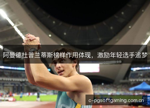阿曼德杜普兰蒂斯榜样作用体现，激励年轻选手追梦