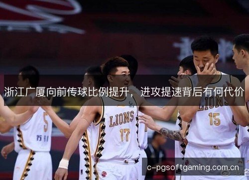 浙江广厦向前传球比例提升,进攻提速背后有何代价 浙江广厦向前传球比例提升,进攻提速背后有何代价