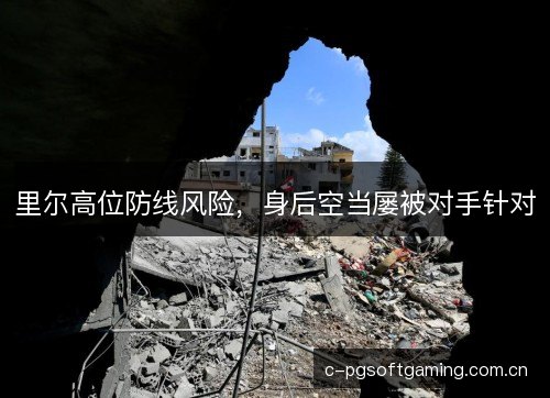 里尔高位防线风险,身后空当屡被对手针对 里尔高位防线风险,身后空当屡被对手针对