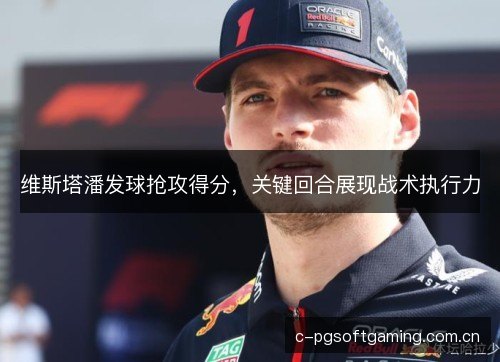 维斯塔潘发球抢攻得分,关键回合展现战术执行力 维斯塔潘发球抢攻得分,关键回合展现战术执行力