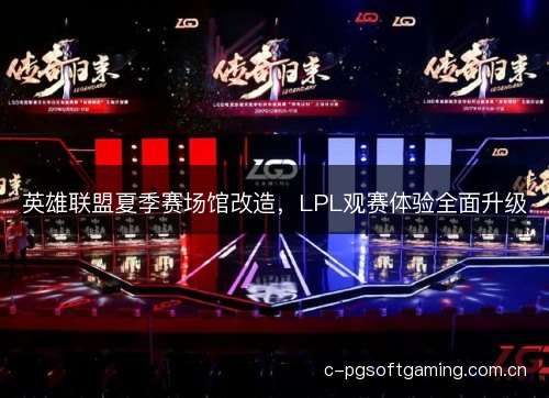 英雄联盟夏季赛场馆改造,LPL观赛体验全面升级 英雄联盟夏季赛场馆改造,LPL观赛体验全面升级